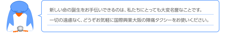 新しい命の誕生をお手伝いできるのは、私たちにとっても大変名誉なことです。一切の遠慮なく、どうぞお気軽に国際興業大阪の陣痛タクシーをお使いください。