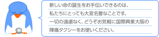 新しい命の誕生をお手伝いできるのは、私たちにとっても大変名誉なことです。一切の遠慮なく、どうぞお気軽に国際興業大阪の陣痛タクシーをお使いください。