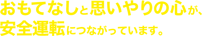 おもてなしと思いやりの心が、安全運転につながっています。