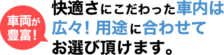 車両が豊富！快適さにこだわった車内は広々！用途に合わせてお選び頂けます。