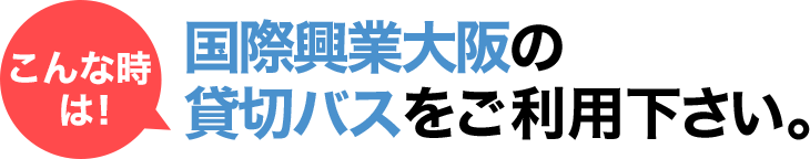 こんな時は国際興業大阪の貸し切りバスをご利用下さい